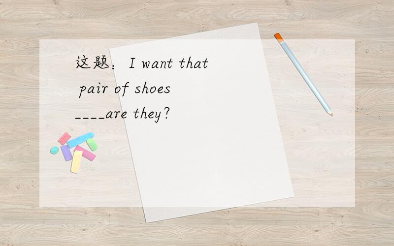 这题：I want that pair of shoes____are they?