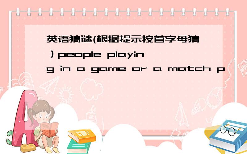英语猜谜(根据提示按首字母猜）people playing in a game or a match p——————快