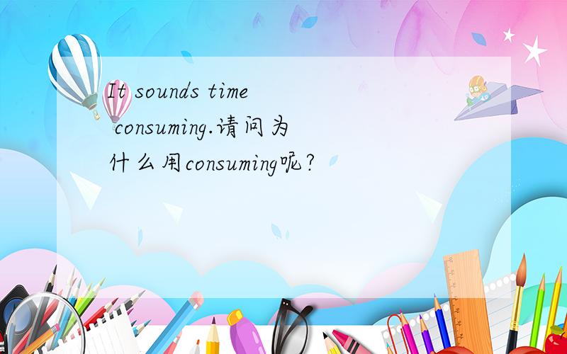 It sounds time consuming.请问为什么用consuming呢?