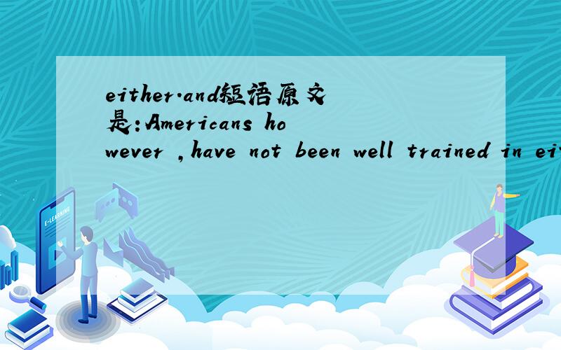 either.and短语原文是:Americans however ,have not been well trained in either area and .翻译是:然而,美国人在这两方面未得到良好的训练.area是区域,领域的意思.我觉得either...and 可能是个短语,不过不确定,希