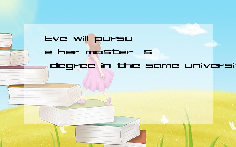 Eve will pursue her master's degree in the same university after her graduation.怎么翻译