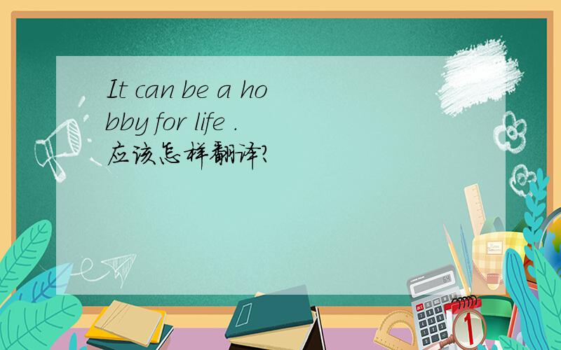 It can be a hobby for life .应该怎样翻译?