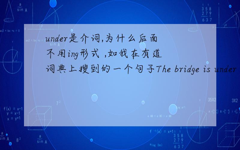 under是介词,为什么后面不用ing形式 ,如我在有道词典上搜到的一个句子The bridge is under repair.那座