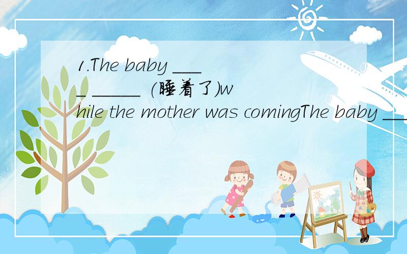 1.The baby ____ _____ (睡着了)while the mother was comingThe baby ____ _____ (睡着了)while the mother was singing.The light was ____  _____ （减弱）and the dark was coming.Although the earthquake ____ _____ _____ _____（破坏很多东西