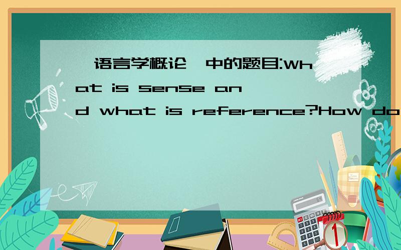 《语言学概论》中的题目:What is sense and what is reference?How do they relate?语言学概论中的题目Answer the following questions,using examples.1.What is sense and what is reference?How do they relate?