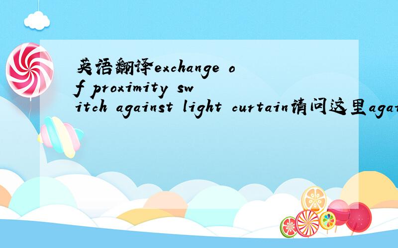 英语翻译exchange of proximity switch against light curtain请问这里against是什么意思?