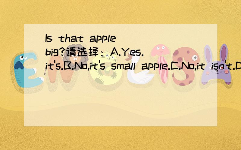 Is that apple big?请选择：A.Yes.it's.B.No,it's small apple.C.No,it isn't.D.No,that's a small