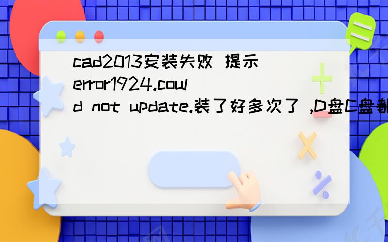 cad2013安装失败 提示error1924.could not update.装了好多次了 ,D盘C盘都试过了,还是这样 我无能了!求解!