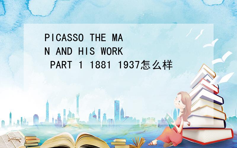 PICASSO THE MAN AND HIS WORK PART 1 1881 1937怎么样