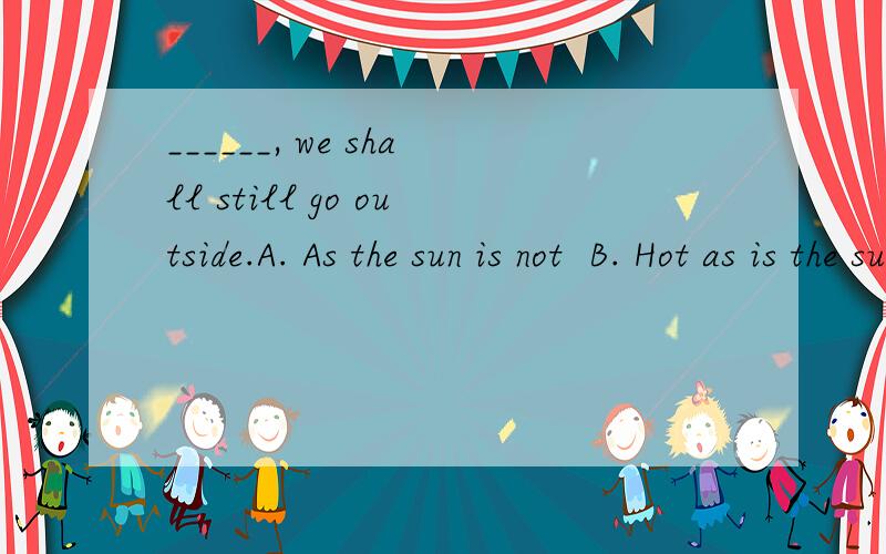 ______, we shall still go outside.A. As the sun is not  B. Hot as is the sun  C. Hot as the sun  D. Though is the sunWhy C?