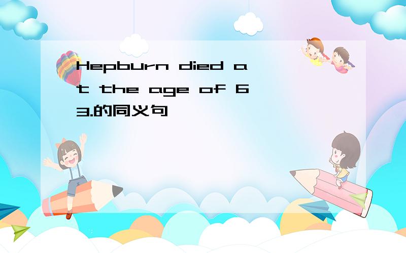 Hepburn died at the age of 63.的同义句