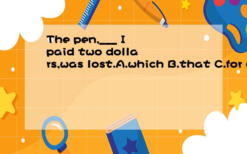 The pen,___ I paid two dollars,was lost.A.which B.that C.for which D.to which