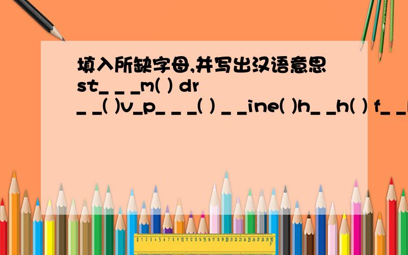 填入所缺字母,并写出汉语意思st_ _ _m( ) dr_ _( )v_p_ _ _( ) _ _ine( )h_ _h( ) f_ _l( )