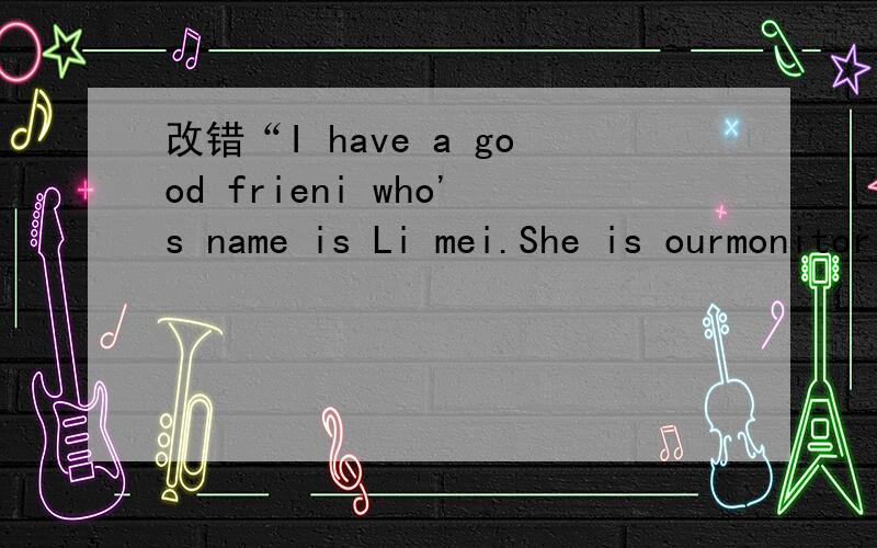 改错“I have a good frieni who's name is Li mei.She is ourmonitor and one of the excellent students in our class.( )clever as she is ,but she works Very hard.We have a( )Lot on common and have a lot to talk about.One evening she( )told me that som