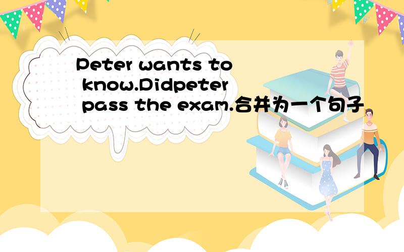 Peter wants to know.Didpeter pass the exam.合并为一个句子