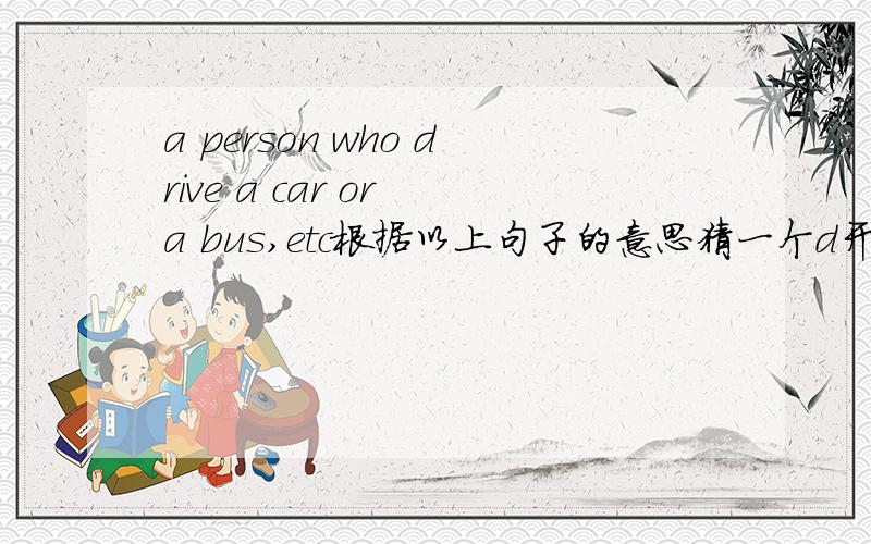 a person who drive a car or a bus,etc根据以上句子的意思猜一个d开头的英文单词,速度!你懂得