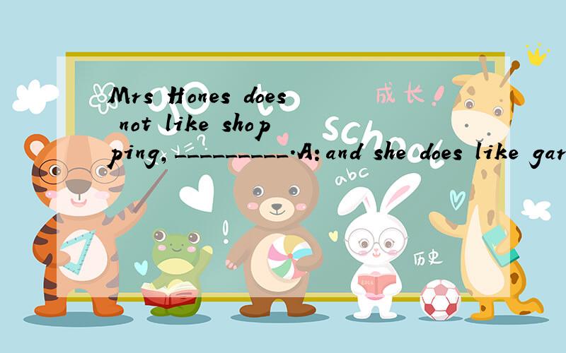Mrs Hones does not like shopping,_________.A：and she does like gardeningB:nor she does like gardeningC:or does she like gardeningD:nor does she like gardening