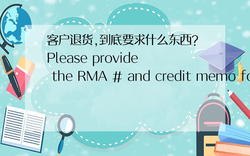 客户退货,到底要求什么东西?Please provide the RMA # and credit memo for the defective parts.RMA该如何命名呢？CREDIT MEMO 的格式 可否与形式发票的格式一样呢？