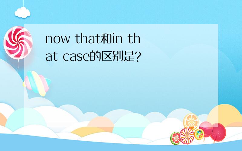 now that和in that case的区别是?