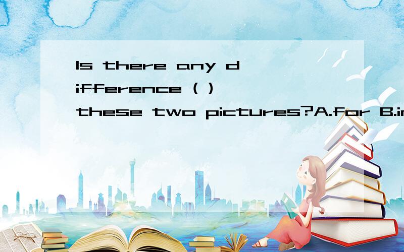 Is there any difference ( ) these two pictures?A.for B.in C.among D.between