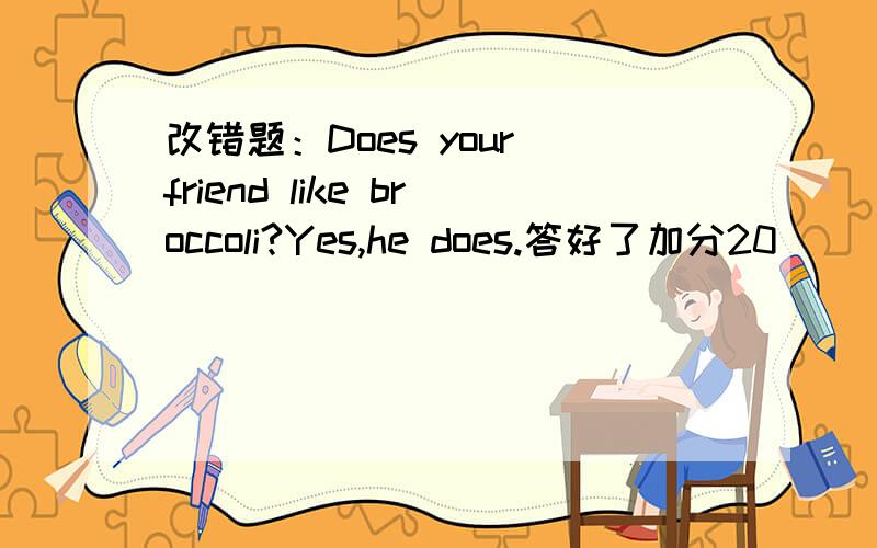 改错题：Does your friend like broccoli?Yes,he does.答好了加分20