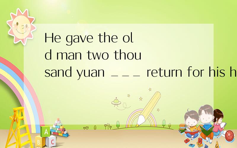 He gave the old man two thousand yuan ___ return for his help填介词