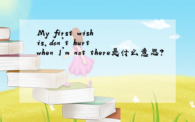 My first wish is,don't hurt when I'm not there是什么意思?