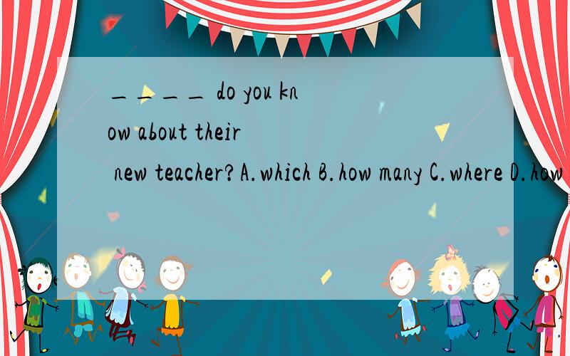 ____ do you know about their new teacher?A.which B.how many C.where D.how much