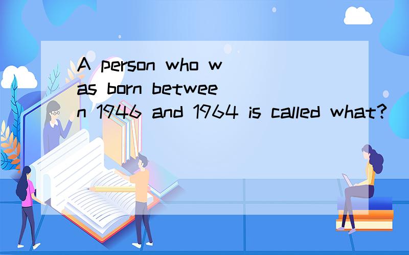 A person who was born between 1946 and 1964 is called what?