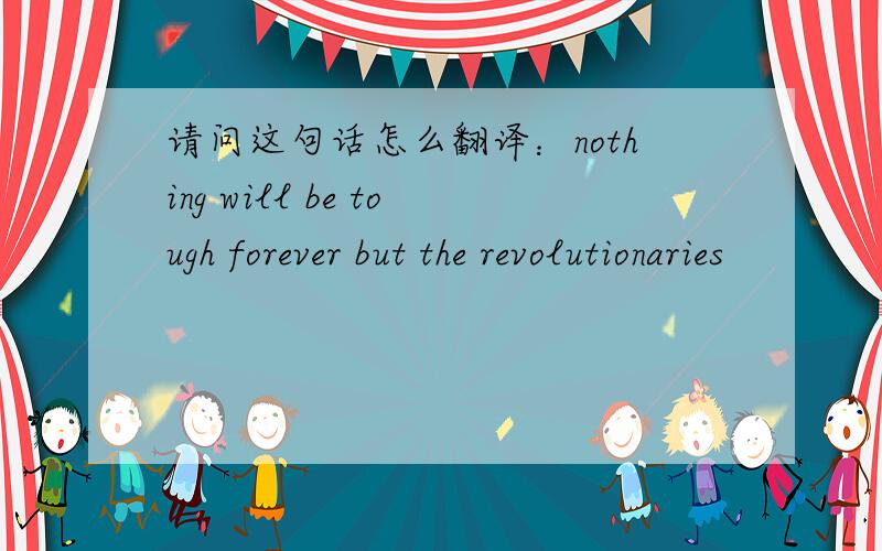 请问这句话怎么翻译：nothing will be tough forever but the revolutionaries