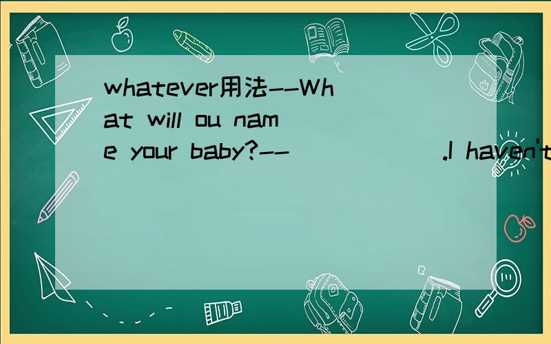 whatever用法--What will ou name your baby?--______.I haven't decided yet.A.What B.Whatever C.Which D.Whichever .为什么?这是whatever的什么用法?