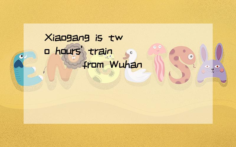 Xiaogang is two hours' train___ from Wuhan