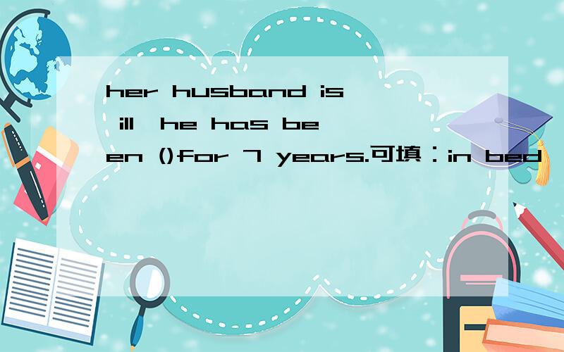 her husband is ill,he has been ()for 7 years.可填：in bed,in the bed ,on the bed,on bed.