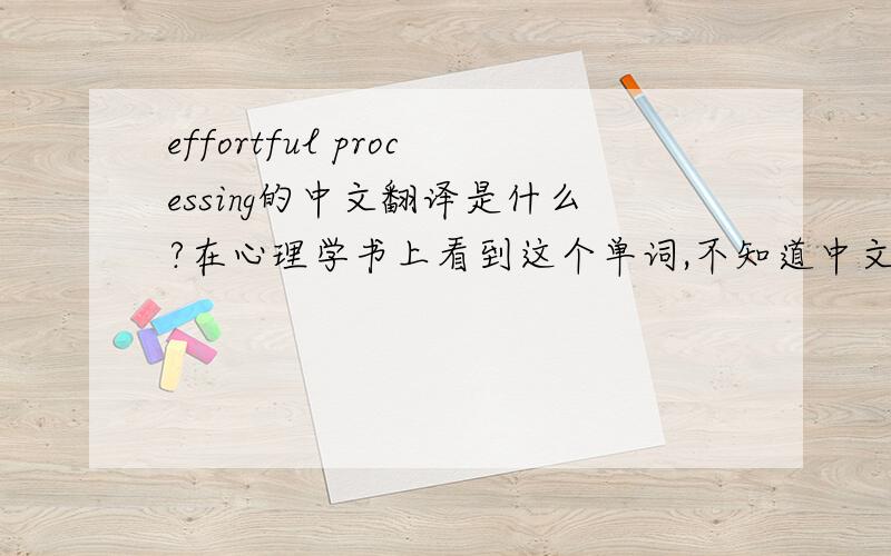 effortful processing的中文翻译是什么?在心理学书上看到这个单词,不知道中文翻译是什么,哪位高人能够告诉我一下?谢谢这个和automatic processing都是encoding的一类...能不能给一个更加心理学的词汇