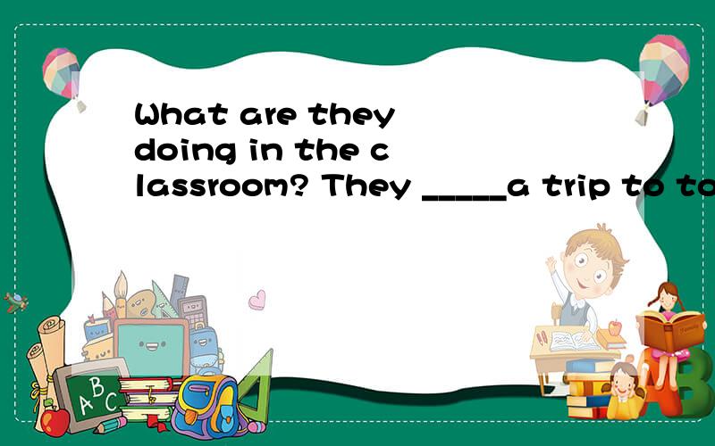 What are they doing in the classroom? They _____a trip to tokyo.