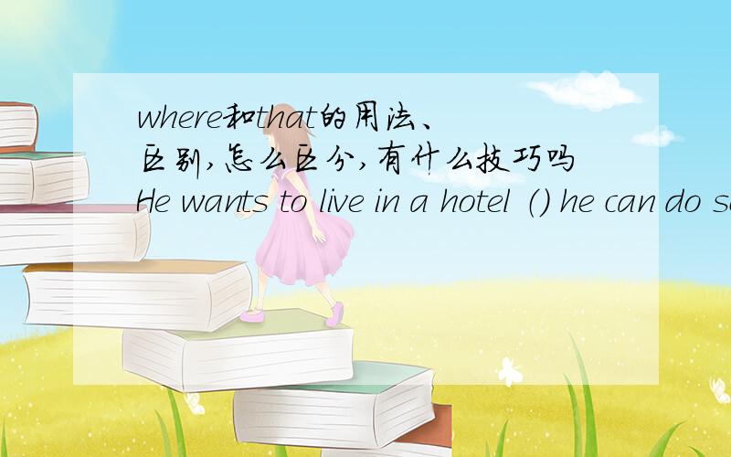 where和that的用法、区别,怎么区分,有什么技巧吗He wants to live in a hotel （） he can do some indoor activities.l will never forget the city （）we visited last year.第一句能不能用that?如果不能又为什么?that后面能
