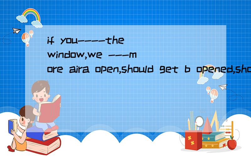 if you----the window,we ---more aira open,should get b opened,shoule getc opende,get d wouldopen,shall get