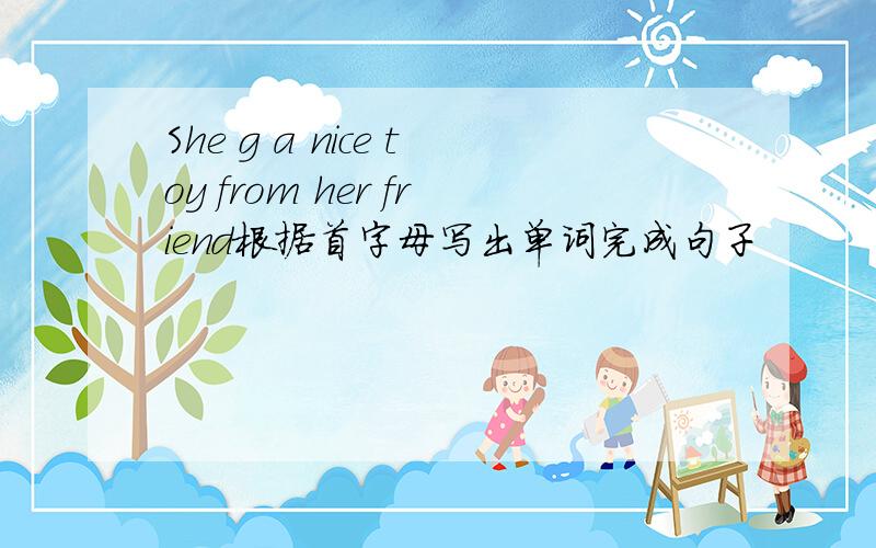 She g a nice toy from her friend根据首字母写出单词完成句子