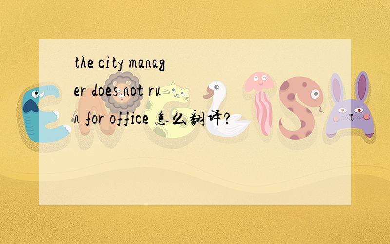 the city manager does not run for office 怎么翻译?