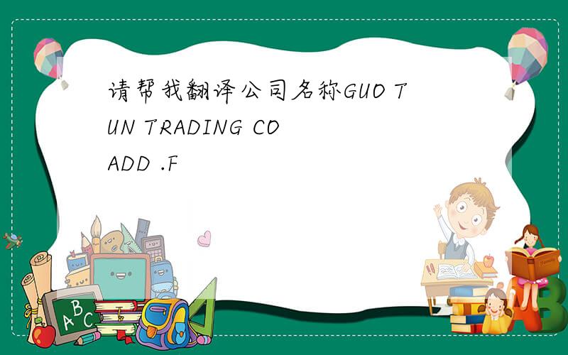 请帮我翻译公司名称GUO TUN TRADING CO ADD .F