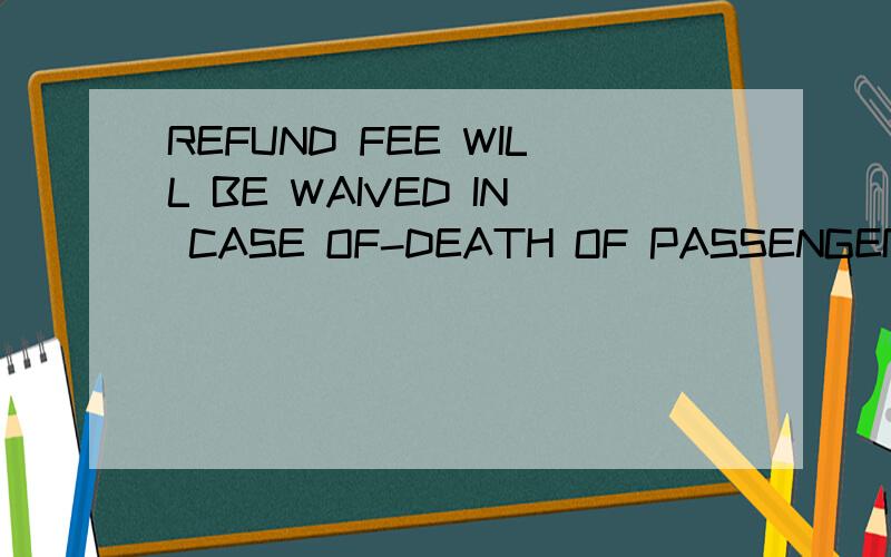 REFUND FEE WILL BE WAIVED IN CASE OF-DEATH OF PASSENGER.