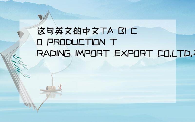 这句英文的中文TA BI CO PRODUCTION TRADING IMPORT EXPORT CO.LTD.不要用翻译软件,翻译不出来,给出正确的中文介绍.我翻译是什么什么贸易进出口有限公司.、我要的是全部的名称、