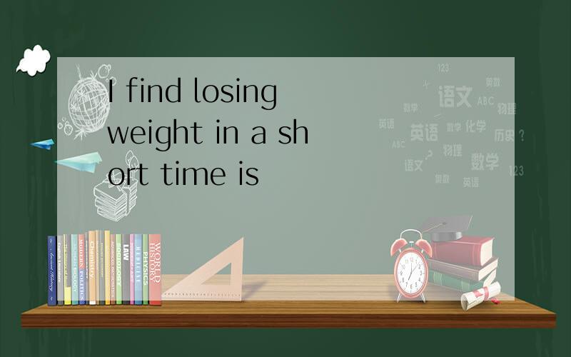 I find losing weight in a short time is