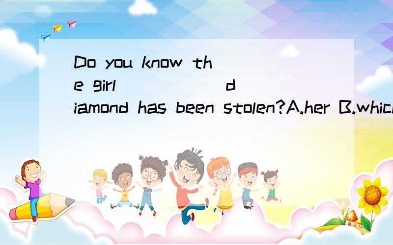 Do you know the girl _____ diamond has been stolen?A.her B.which C.that D.whose