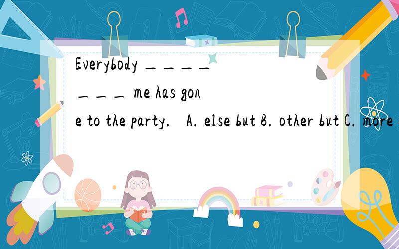 Everybody _______ me has gone to the party.   A. else but B. other but C. more except D. else except for 选哪个?为什么?