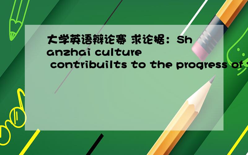 大学英语辩论赛 求论据：Shanzhai culture contribuilts to the progress of the society.Shanzhai culture contribuilts to the progress of the society 山寨文化有利于社会发展,我是正方二辩~求各种论据