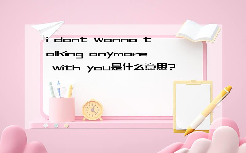 i dont wanna talking anymore with you是什么意思?