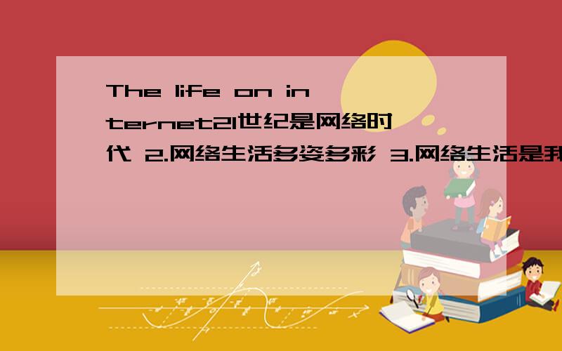 The life on internet21世纪是网络时代 2.网络生活多姿多彩 3.网络生活是我们生活的一部分,英语作文~