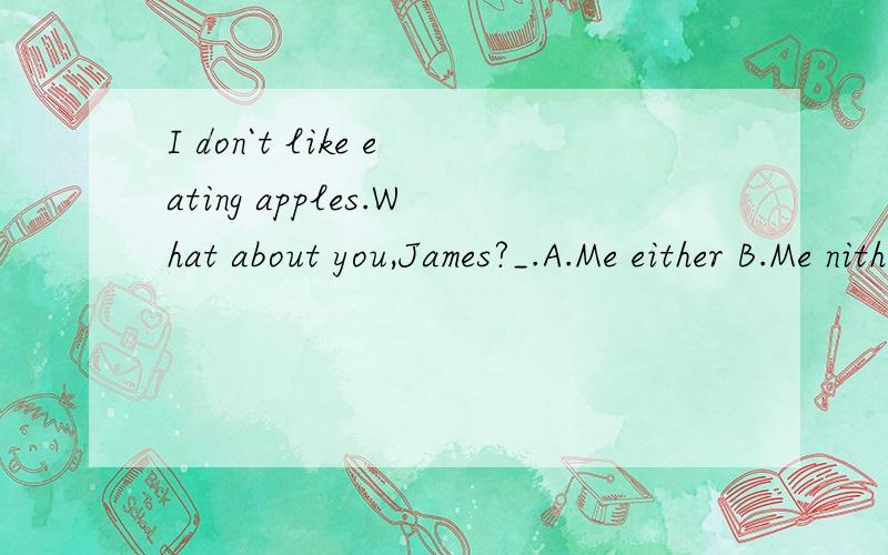 I don`t like eating apples.What about you,James?_.A.Me either B.Me nither C.I neither D.I either