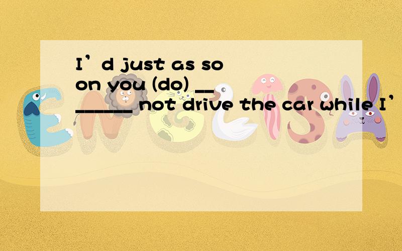 I’d just as soon you (do) ________ not drive the car while I’m gone.答案是did,和翻译